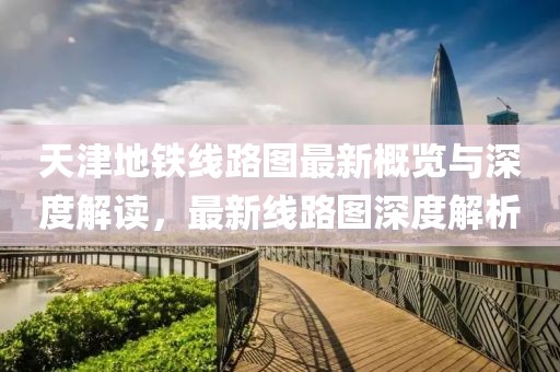 天津地铁线路图最新概览与深度解读，最新线路图深度解析