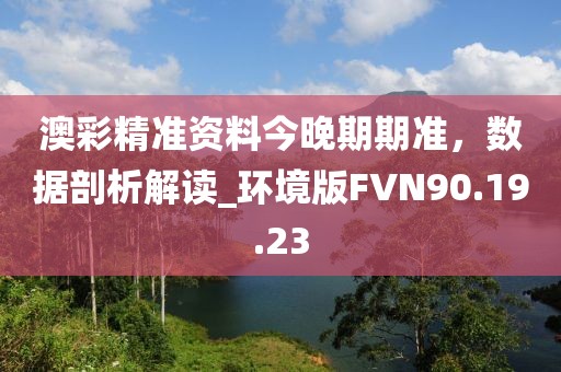 澳彩精准资料今晚期期准，数据剖析解读_环境版FVN90.19.23