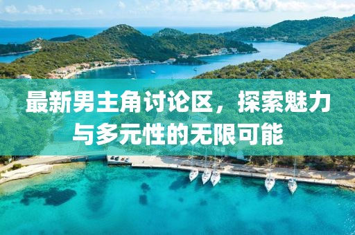 最新男主角讨论区，探索魅力与多元性的无限可能