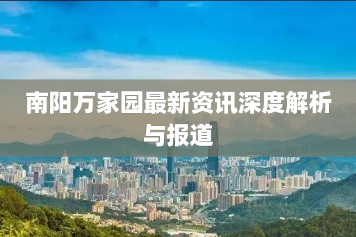 南阳万家园最新资讯深度解析与报道