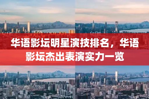 华语影坛明星演技排名，华语影坛杰出表演实力一览