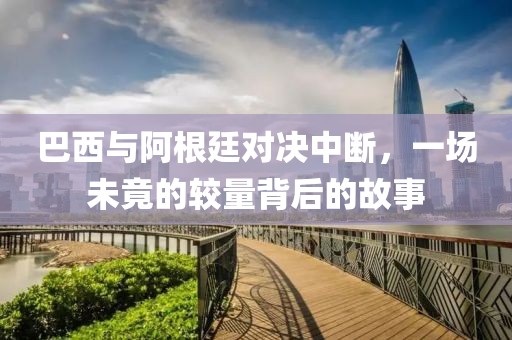 巴西与阿根廷对决中断，一场未竟的较量背后的故事
