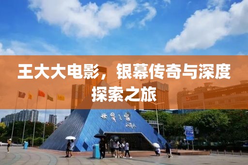 王大大电影，银幕传奇与深度探索之旅