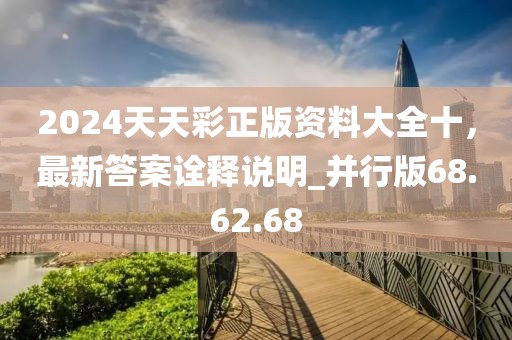 2024天天彩正版资料大全十，最新答案诠释说明_并行版68.62.68