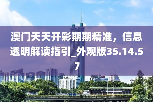 澳门天天开彩期期精准，信息透明解读指引_外观版35.14.57