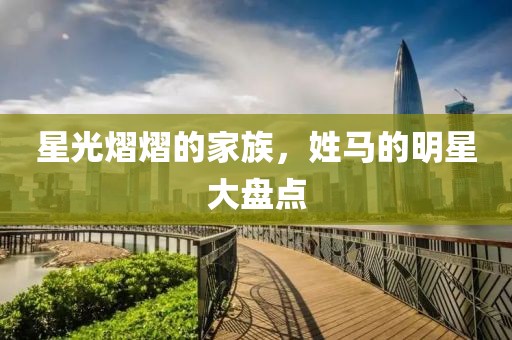 星光熠熠的家族，姓马的明星大盘点