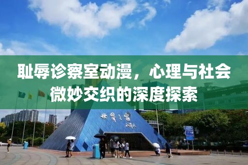 耻辱诊察室动漫，心理与社会微妙交织的深度探索