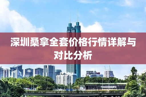 深圳桑拿全套价格行情详解与对比分析