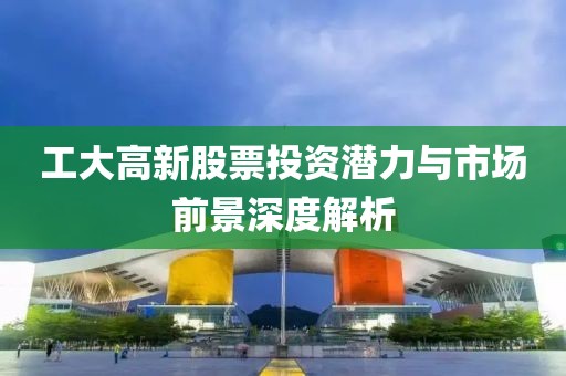 工大高新股票投资潜力与市场前景深度解析
