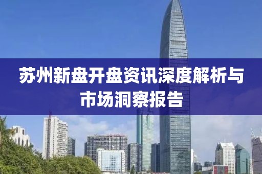 苏州新盘开盘资讯深度解析与市场洞察报告