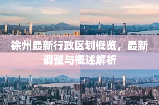 徐州最新行政区划概览，最新调整与概述解析