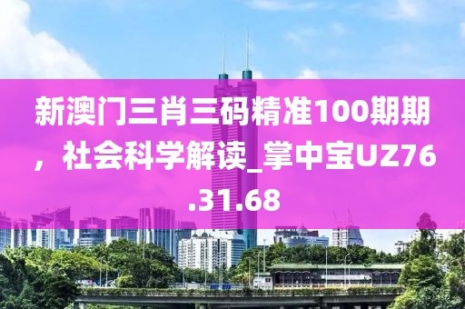 新澳门三肖三码精准100期期，社会科学解读_掌中宝UZ76.31.68