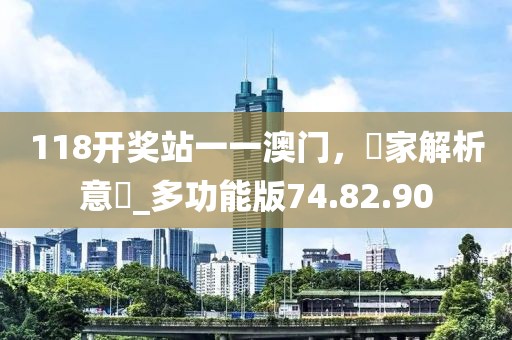 118开奖站一一澳门，專家解析意見_多功能版74.82.90