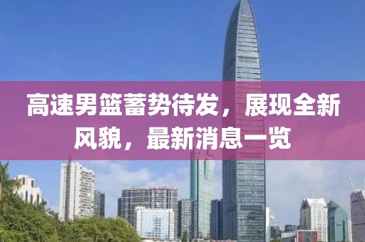 高速男篮蓄势待发，展现全新风貌，最新消息一览
