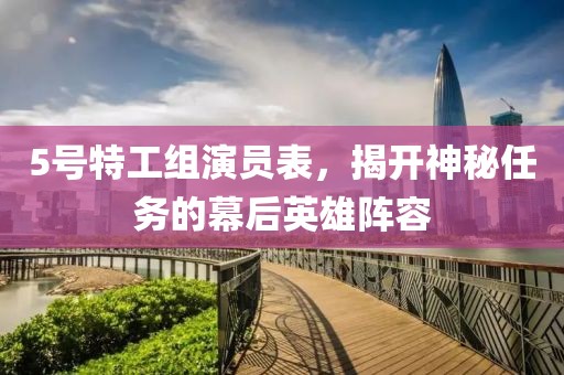 5号特工组演员表，揭开神秘任务的幕后英雄阵容