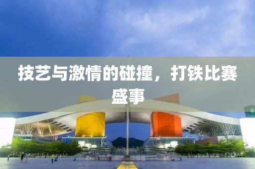 技艺与激情的碰撞，打铁比赛盛事