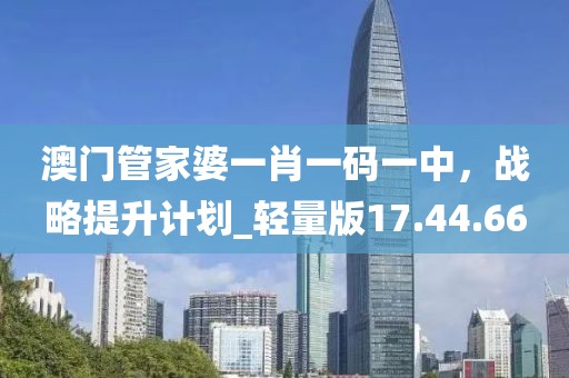 澳门管家婆一肖一码一中，战略提升计划_轻量版17.44.66