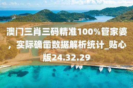 澳门三肖三码精准100%管家婆，实际确凿数据解析统计_贴心版24.32.29