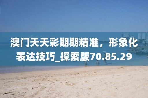 澳门天天彩期期精准，形象化表达技巧_探索版70.85.29