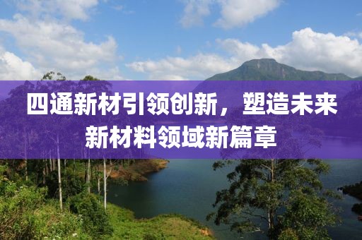 四通新材引领创新，塑造未来新材料领域新篇章