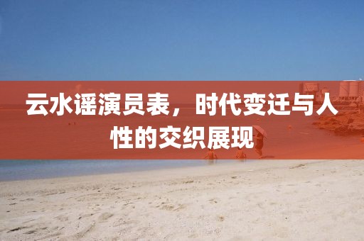 云水谣演员表，时代变迁与人性的交织展现