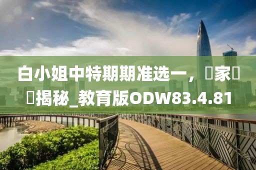 白小姐中特期期准选一，專家評論揭秘_教育版ODW83.4.81