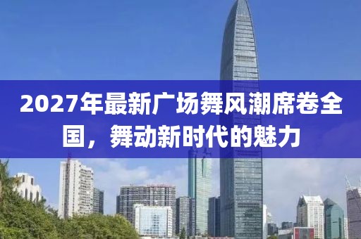 2027年最新广场舞风潮席卷全国，舞动新时代的魅力