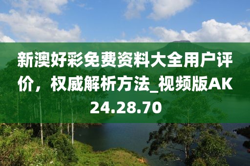 新澳好彩免费资料大全用户评价，权威解析方法_视频版AK24.28.70