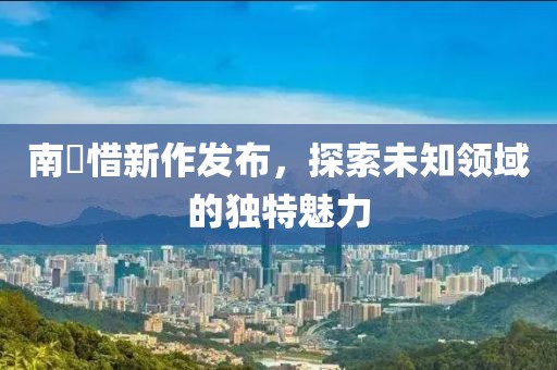 南玥惜新作发布，探索未知领域的独特魅力