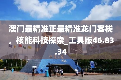 澳门最精准正最精准龙门客栈，核能科技探索_工具版46.83.34