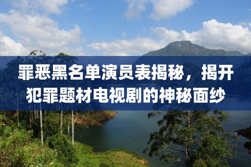 罪恶黑名单演员表揭秘，揭开犯罪题材电视剧的神秘面纱