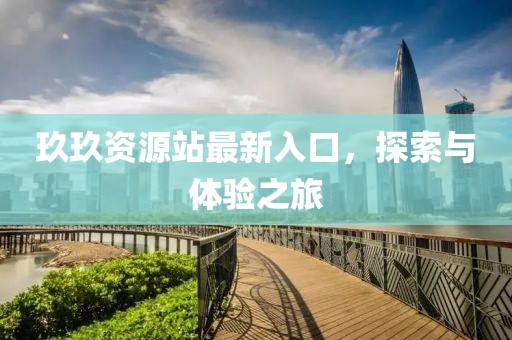 玖玖资源站最新入口，探索与体验之旅