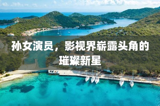 孙女演员，影视界崭露头角的璀璨新星