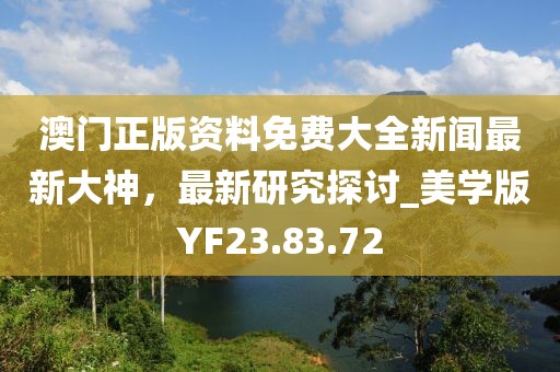 澳门正版资料免费大全新闻最新大神，最新研究探讨_美学版YF23.83.72