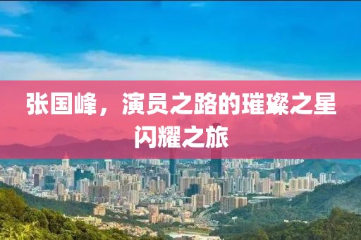 张国峰，演员之路的璀璨之星闪耀之旅