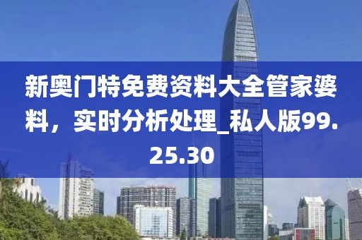 新奥门特免费资料大全管家婆料，实时分析处理_私人版99.25.30