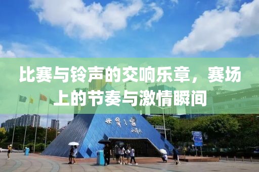 比赛与铃声的交响乐章，赛场上的节奏与激情瞬间