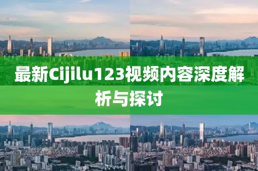 最新Cijilu123视频内容深度解析与探讨