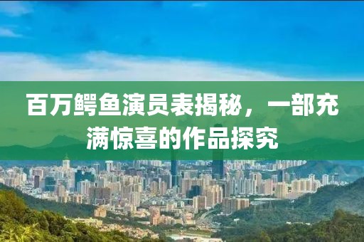百万鳄鱼演员表揭秘，一部充满惊喜的作品探究