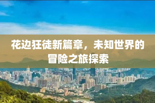 花边狂徒新篇章，未知世界的冒险之旅探索