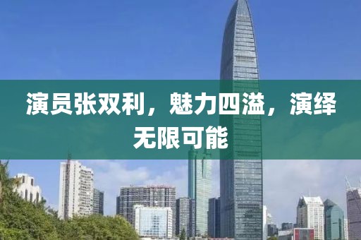 演员张双利，魅力四溢，演绎无限可能