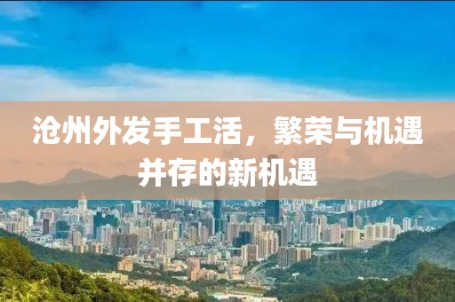 沧州外发手工活，繁荣与机遇并存的新机遇