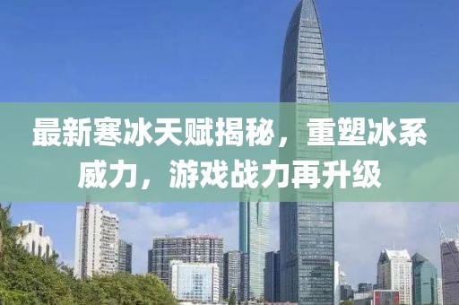 最新寒冰天赋揭秘，重塑冰系威力，游戏战力再升级