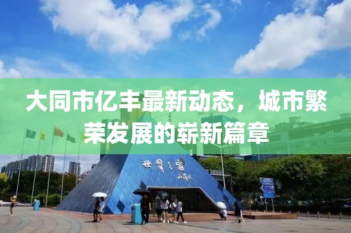 大同市亿丰最新动态，城市繁荣发展的崭新篇章