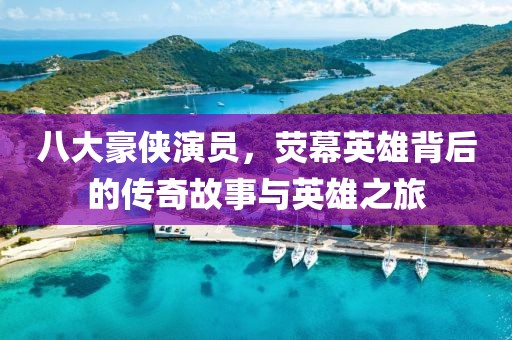八大豪侠演员，荧幕英雄背后的传奇故事与英雄之旅
