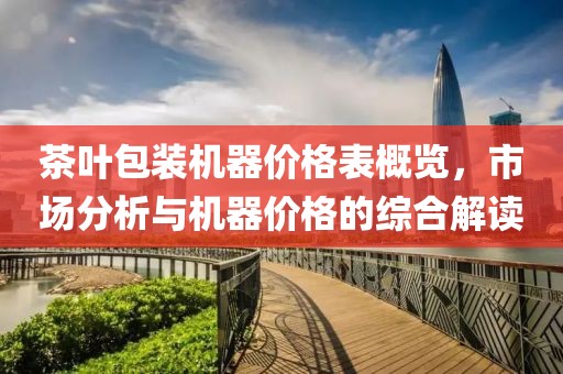 茶叶包装机器价格表概览，市场分析与机器价格的综合解读
