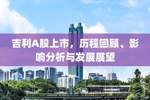 吉利A股上市，历程回顾、影响分析与发展展望