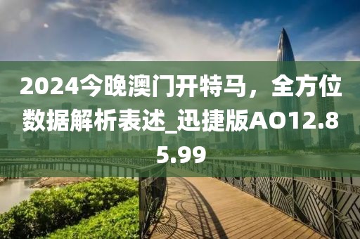 2024今晚澳门开特马，全方位数据解析表述_迅捷版AO12.85.99