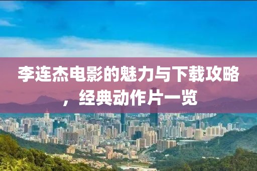 李连杰电影的魅力与下载攻略，经典动作片一览