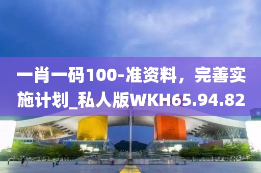 一肖一码100-准资料，完善实施计划_私人版WKH65.94.82